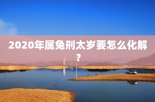 2020年属兔刑太岁要怎么化解？